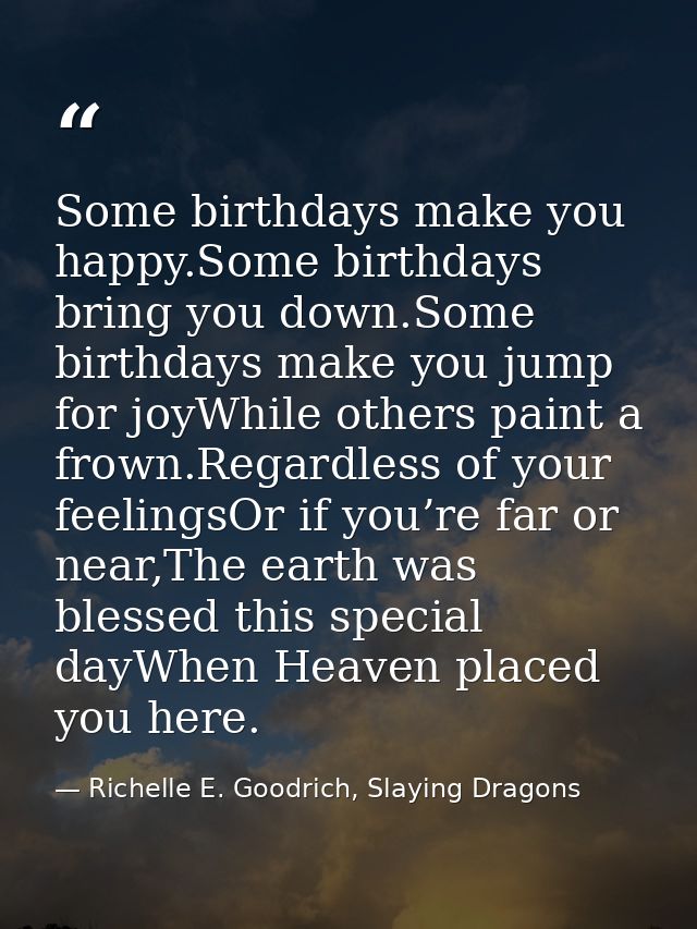 Some birthdays make you happy.Some birthdays bring you down.Some birthdays make you jump for joyWhile others paint a fro — Richelle E. Goodrich, Slaying Dragons