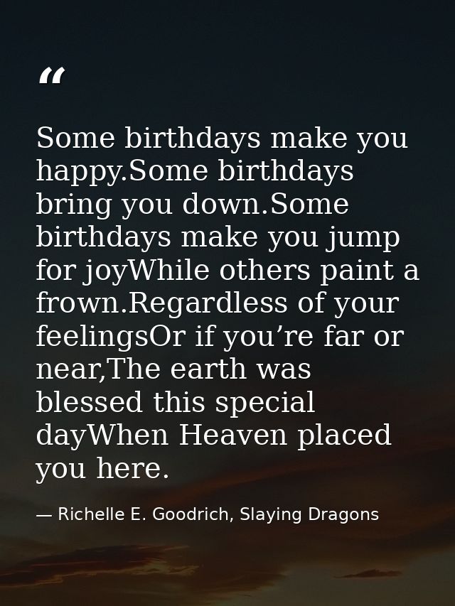 Some birthdays make you happy.Some birthdays bring you down.Some birthdays make you jump for joyWhile others paint a fro — Richelle E. Goodrich, Slaying Dragons