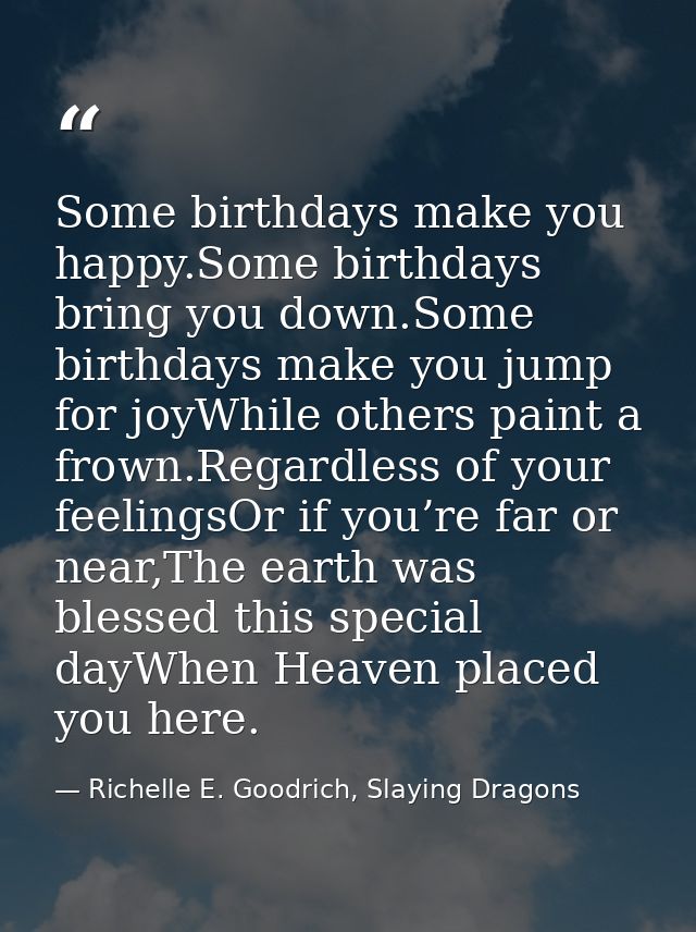 Some birthdays make you happy.Some birthdays bring you down.Some birthdays make you jump for joyWhile others paint a fro — Richelle E. Goodrich, Slaying Dragons