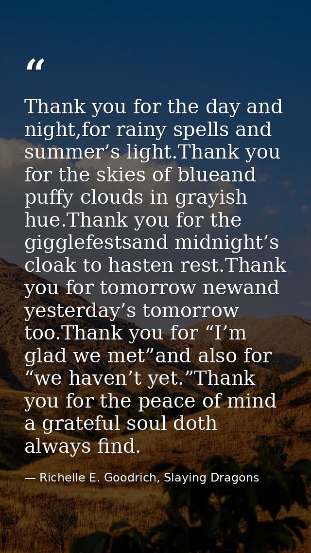 Thank you for the day and night,for rainy spells and summer’s light.Thank you for the skies of blueand puffy clouds in g — Richelle E. Goodrich, Slaying Dragons