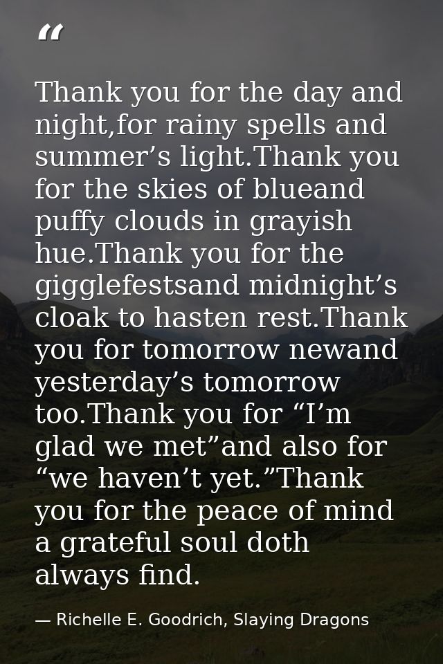 Thank you for the day and night,for rainy spells and summer’s light.Thank you for the skies of blueand puffy clouds in g — Richelle E. Goodrich, Slaying Dragons