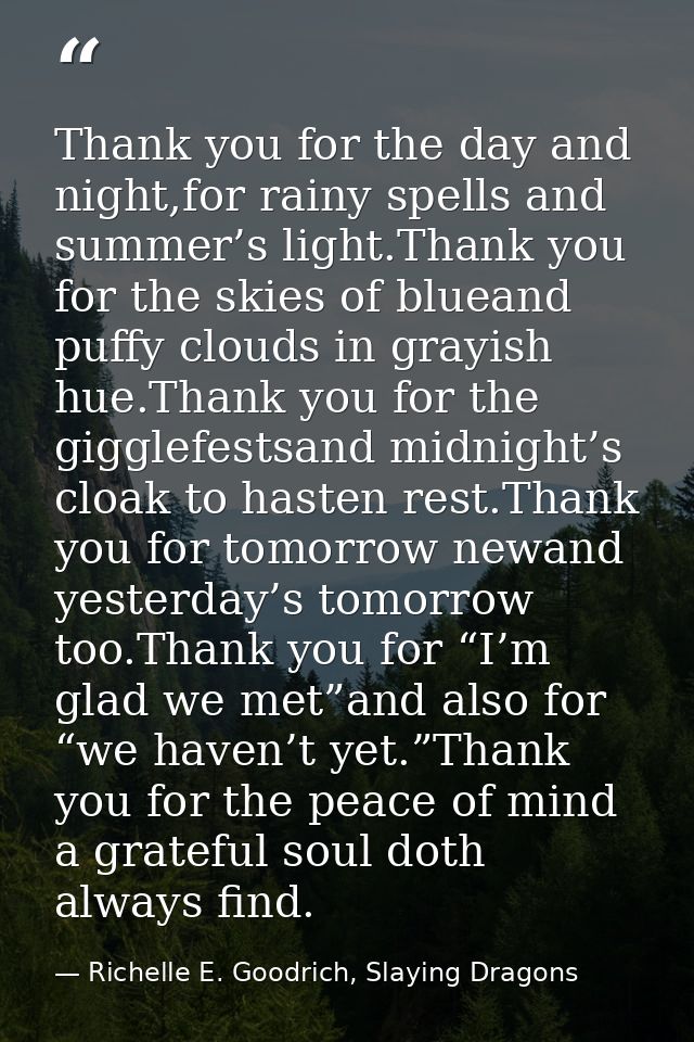 Thank you for the day and night,for rainy spells and summer’s light.Thank you for the skies of blueand puffy clouds in g — Richelle E. Goodrich, Slaying Dragons