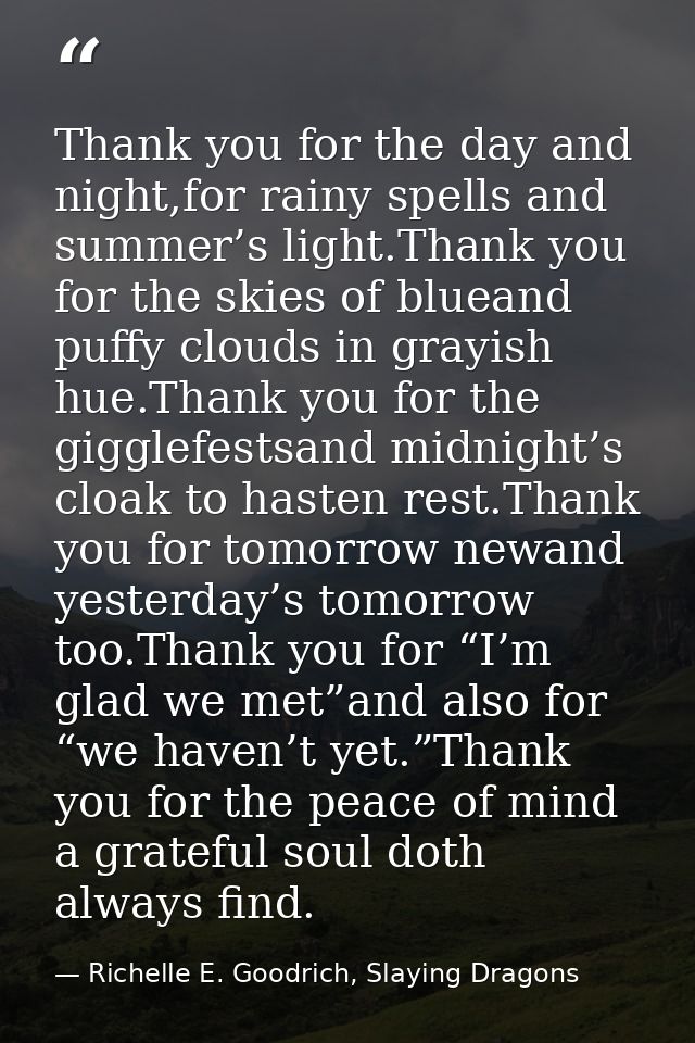 Thank you for the day and night,for rainy spells and summer’s light.Thank you for the skies of blueand puffy clouds in g — Richelle E. Goodrich, Slaying Dragons