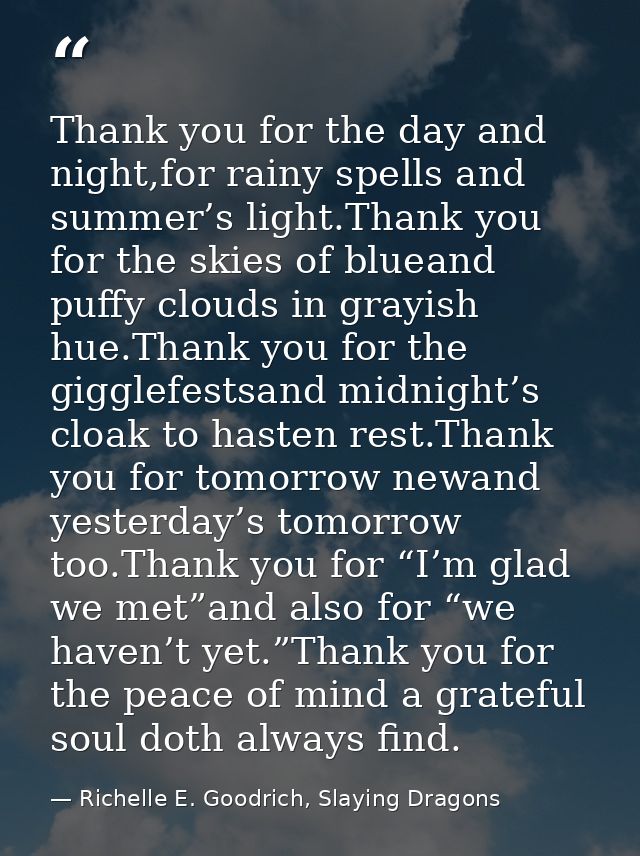 Thank you for the day and night,for rainy spells and summer’s light.Thank you for the skies of blueand puffy clouds in g — Richelle E. Goodrich, Slaying Dragons
