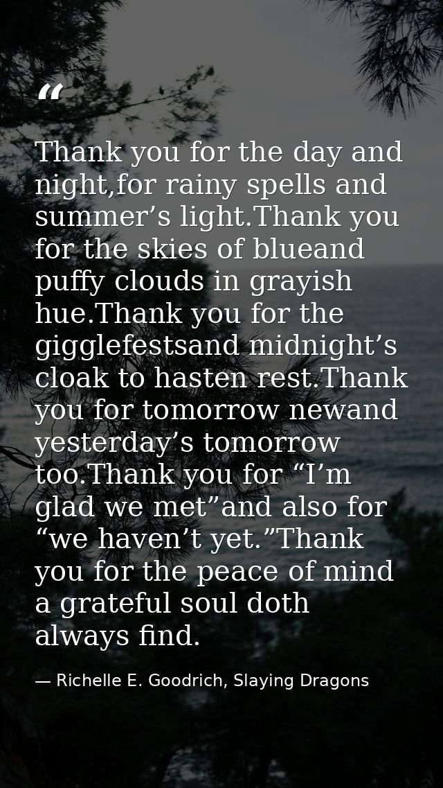 Thank you for the day and night,for rainy spells and summer’s light.Thank you for the skies of blueand puffy clouds in g — Richelle E. Goodrich, Slaying Dragons