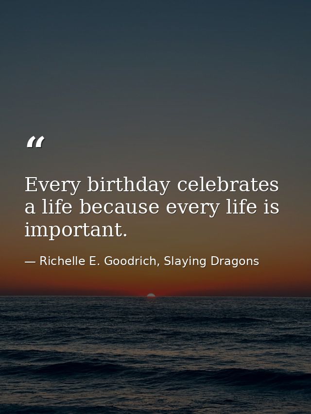 Every birthday celebrates a life because every life is important. — Richelle E. Goodrich, Slaying Dragons