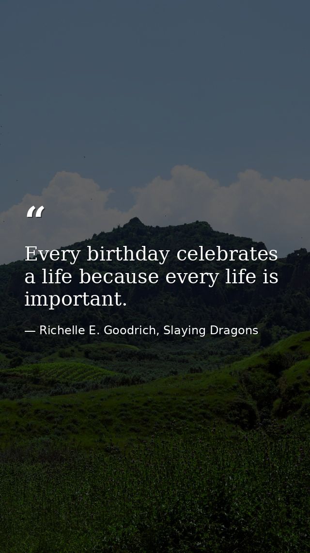 Every birthday celebrates a life because every life is important. — Richelle E. Goodrich, Slaying Dragons