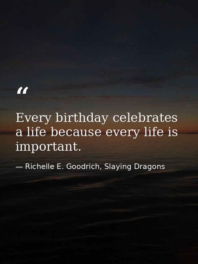 Every birthday celebrates a life because every life is important. — Richelle E. Goodrich, Slaying Dragons