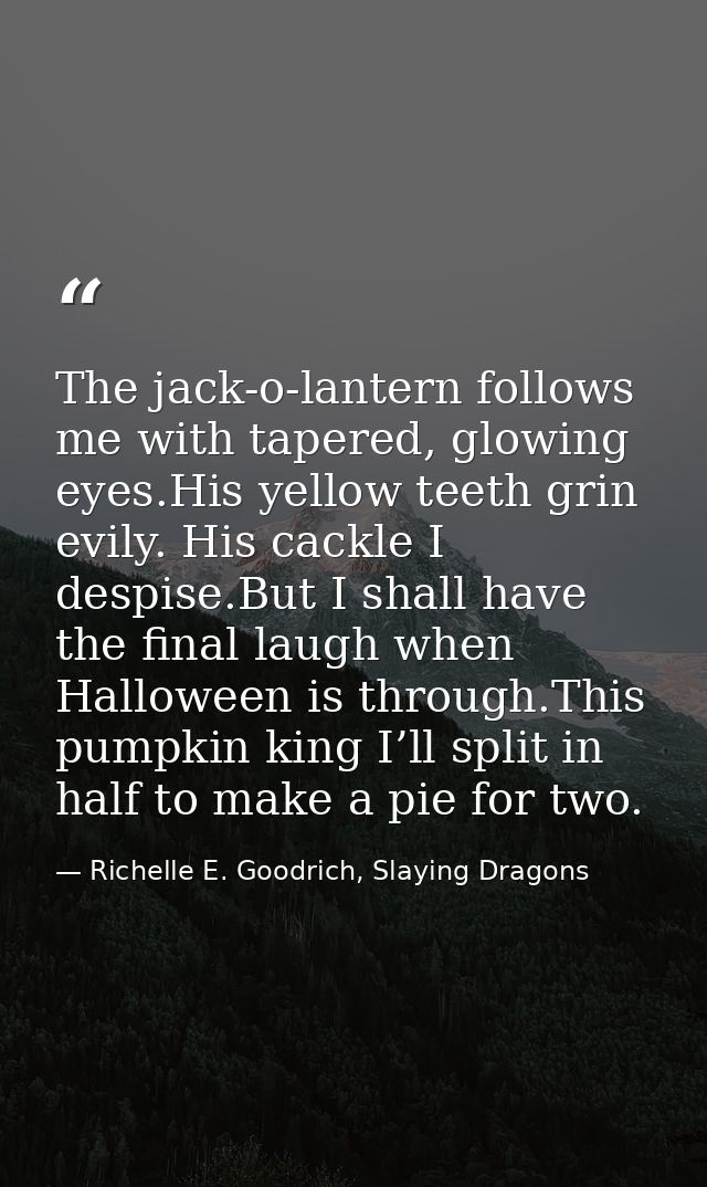 The jack-o-lantern follows me with tapered, glowing eyes.His yellow teeth grin evily. His cackle I despise.But I shall h — Richelle E. Goodrich, Slaying Dragons