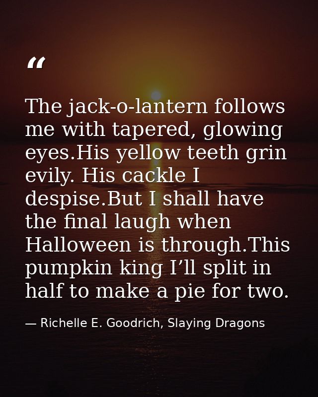 The jack-o-lantern follows me with tapered, glowing eyes.His yellow teeth grin evily. His cackle I despise.But I shall h — Richelle E. Goodrich, Slaying Dragons