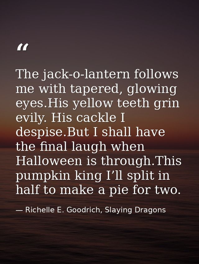The jack-o-lantern follows me with tapered, glowing eyes.His yellow teeth grin evily. His cackle I despise.But I shall h — Richelle E. Goodrich, Slaying Dragons