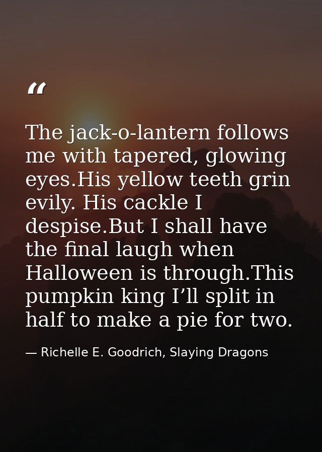 The jack-o-lantern follows me with tapered, glowing eyes.His yellow teeth grin evily. His cackle I despise.But I shall h — Richelle E. Goodrich, Slaying Dragons