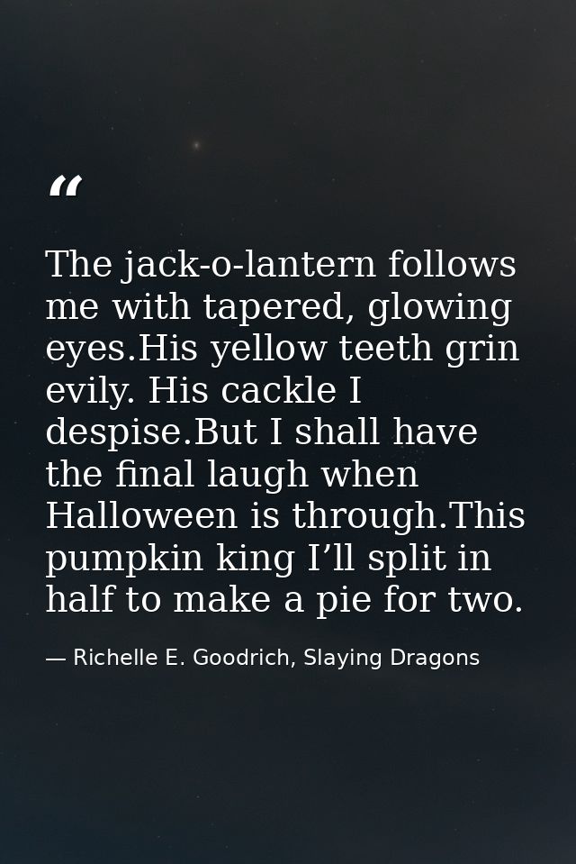 The jack-o-lantern follows me with tapered, glowing eyes.His yellow teeth grin evily. His cackle I despise.But I shall h — Richelle E. Goodrich, Slaying Dragons