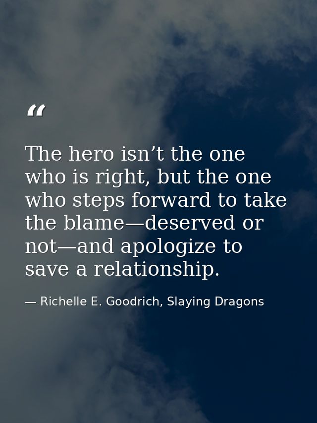 The hero isn’t the one who is right, but the one who steps forward to take the blame—deserved or not—and apologize to sa — Richelle E. Goodrich, Slaying Dragons