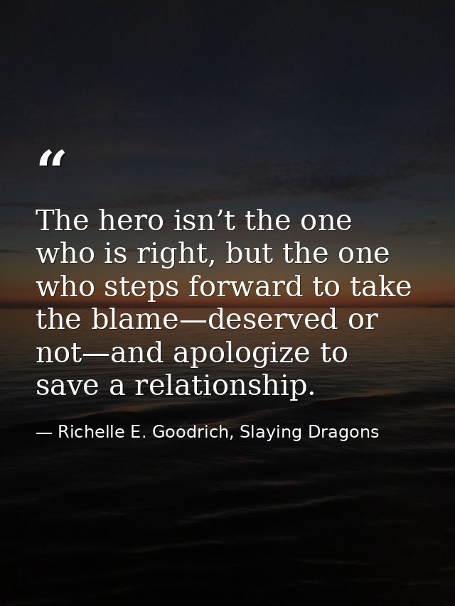 The hero isn’t the one who is right, but the one who steps forward to take the blame—deserved or not—and apologize to sa — Richelle E. Goodrich, Slaying Dragons
