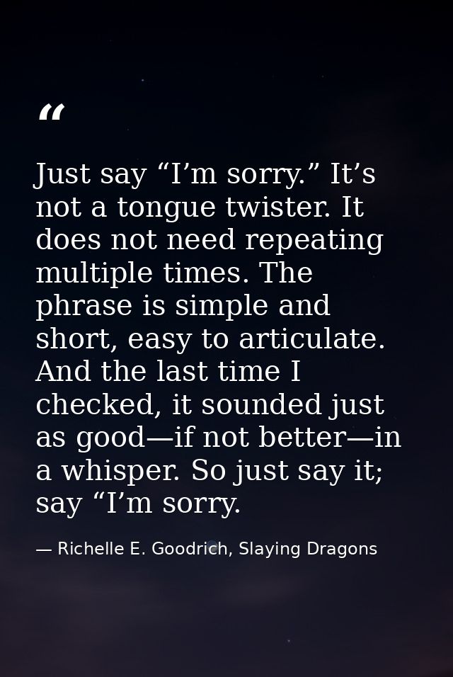 Just say “I’m sorry.” It’s not a tongue twister. It does not need repeating multiple times. The phrase is simple and sho — Richelle E. Goodrich, Slaying Dragons