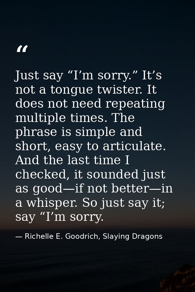 Just say “I’m sorry.” It’s not a tongue twister. It does not need repeating multiple times. The phrase is simple and sho — Richelle E. Goodrich, Slaying Dragons