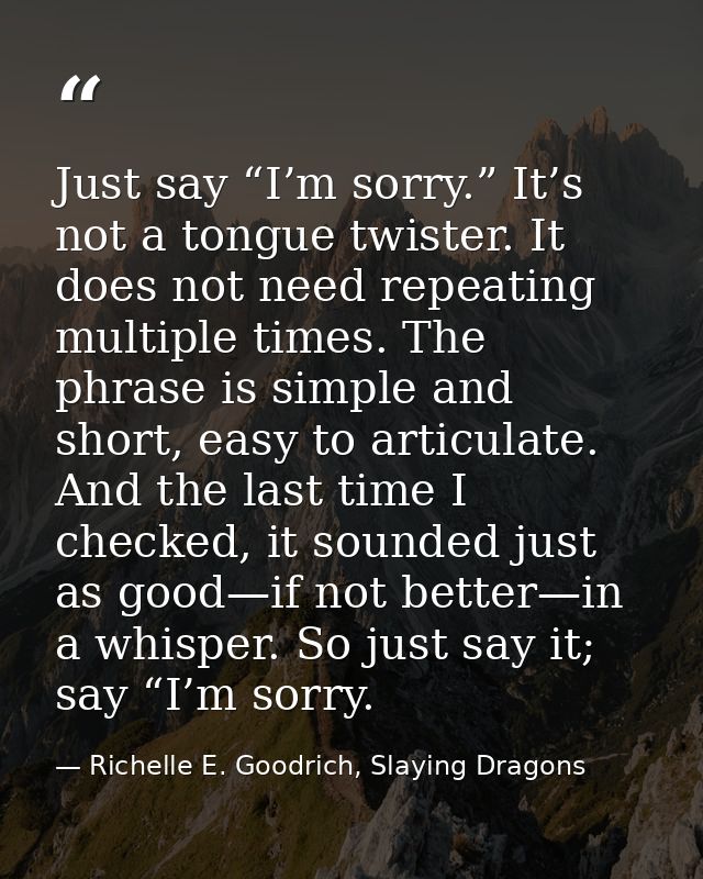 Just say “I’m sorry.” It’s not a tongue twister. It does not need repeating multiple times. The phrase is simple and sho — Richelle E. Goodrich, Slaying Dragons