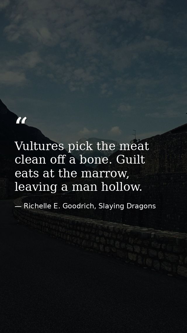 Vultures pick the meat clean off a bone. Guilt eats at the marrow, leaving a man hollow. — Richelle E. Goodrich, Slaying Dragons