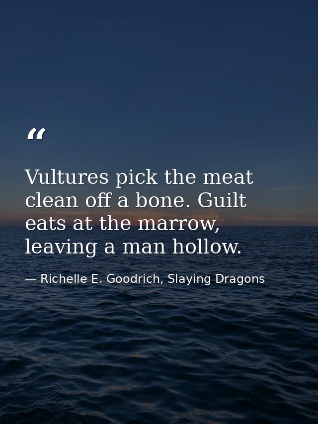 Vultures pick the meat clean off a bone. Guilt eats at the marrow, leaving a man hollow. — Richelle E. Goodrich, Slaying Dragons