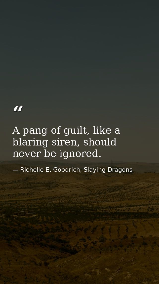 A pang of guilt, like a blaring siren, should never be ignored. — Richelle E. Goodrich, Slaying Dragons