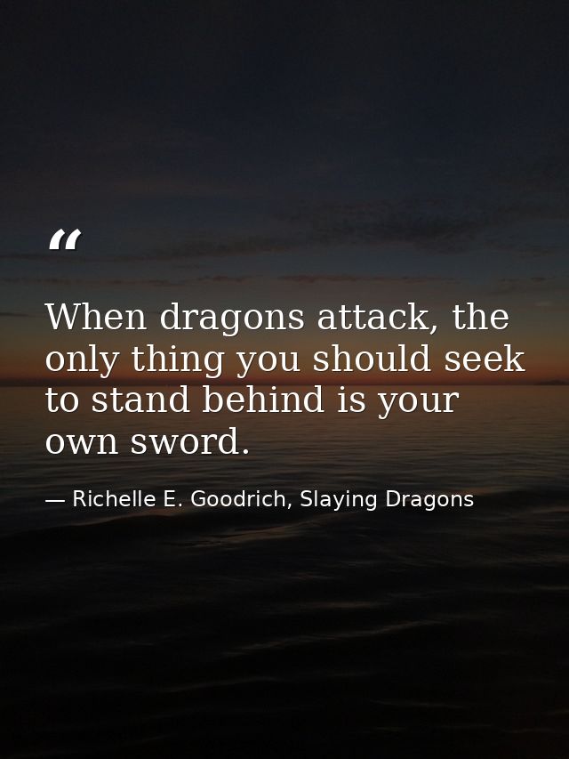 When dragons attack, the only thing you should seek to stand behind is your own sword. — Richelle E. Goodrich, Slaying Dragons