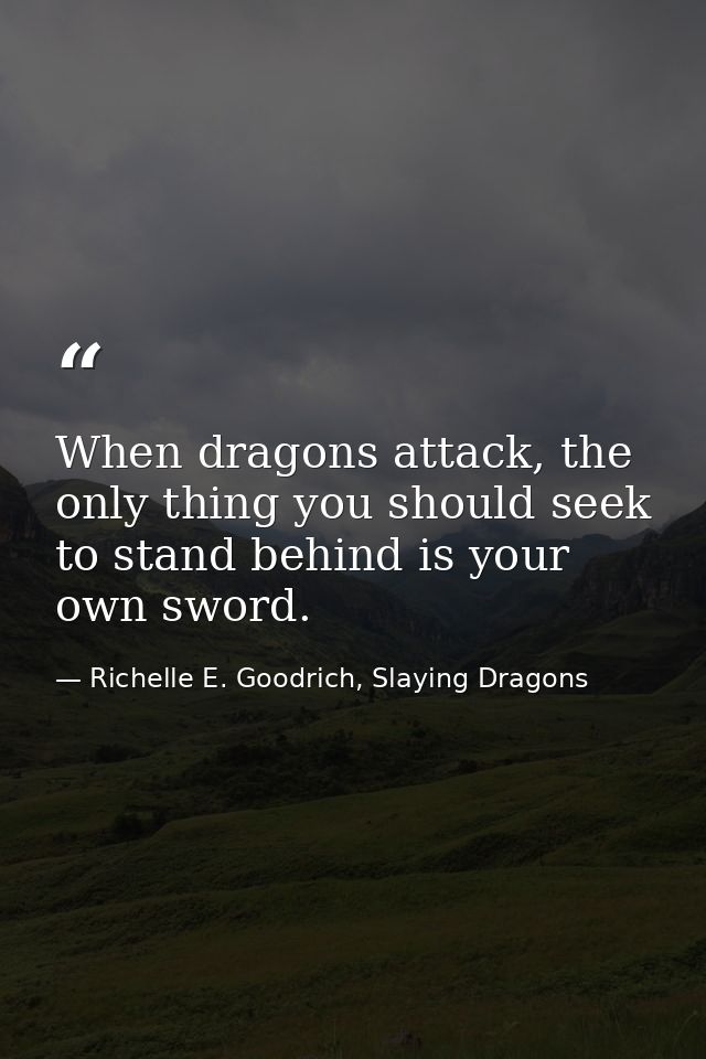 When dragons attack, the only thing you should seek to stand behind is your own sword. — Richelle E. Goodrich, Slaying Dragons