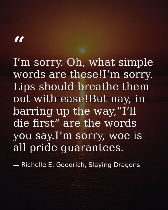 I’m sorry. Oh, what simple words are these!I’m sorry. Lips should breathe them out with ease!But nay, in barring up the  — Richelle E. Goodrich, Slaying Dragons