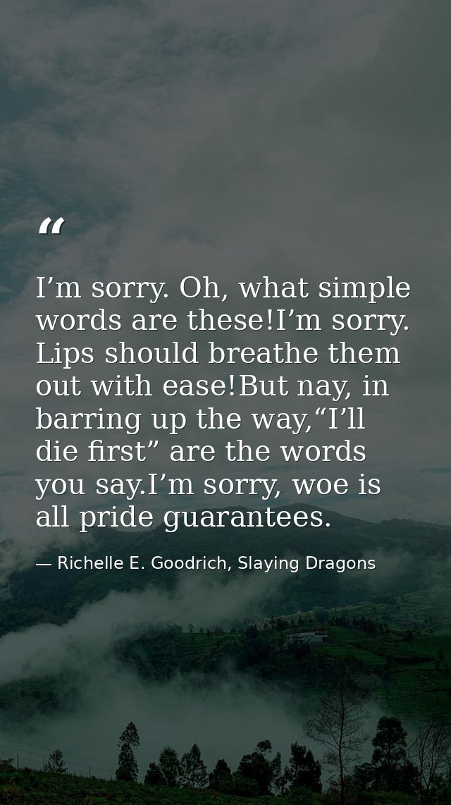 I’m sorry. Oh, what simple words are these!I’m sorry. Lips should breathe them out with ease!But nay, in barring up the  — Richelle E. Goodrich, Slaying Dragons