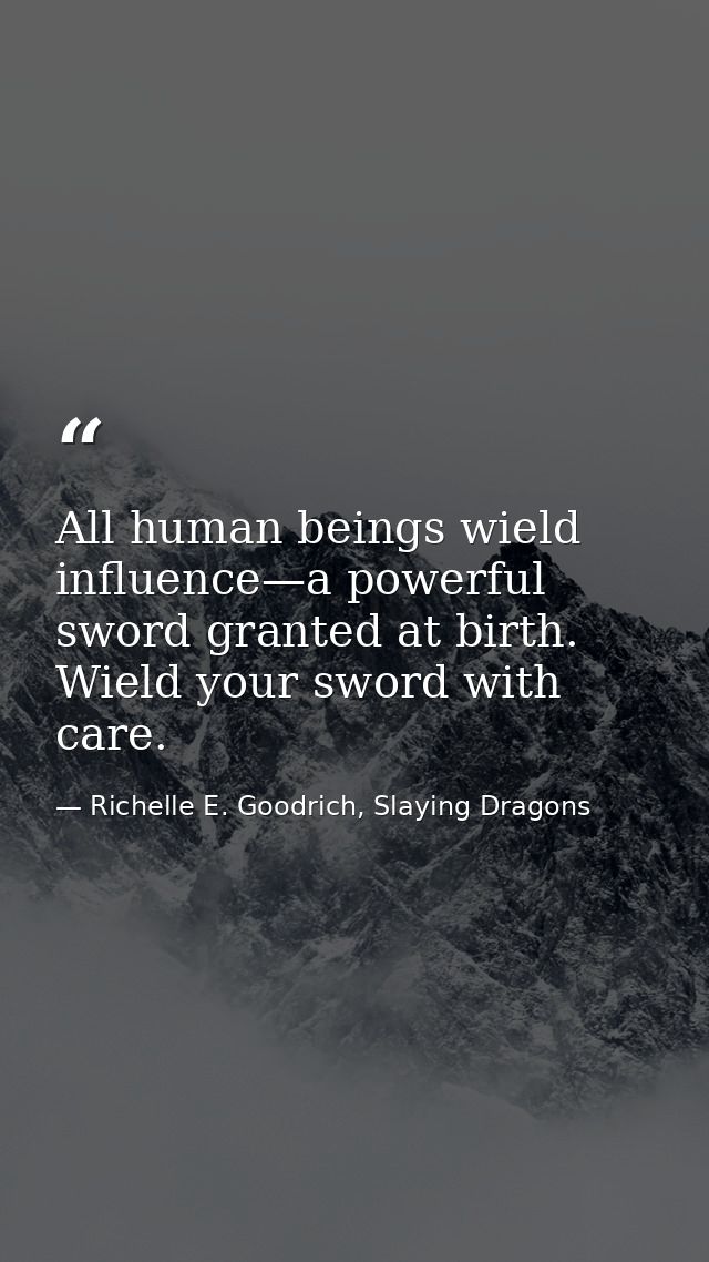 All human beings wield influence—a powerful sword granted at birth. Wield your sword with care. — Richelle E. Goodrich, Slaying Dragons