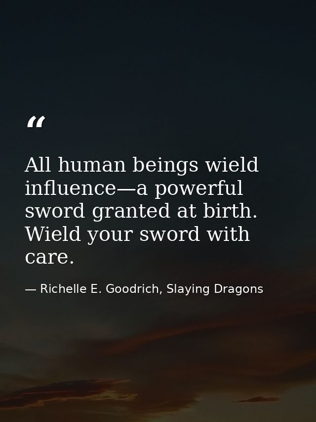 All human beings wield influence—a powerful sword granted at birth. Wield your sword with care. — Richelle E. Goodrich, Slaying Dragons