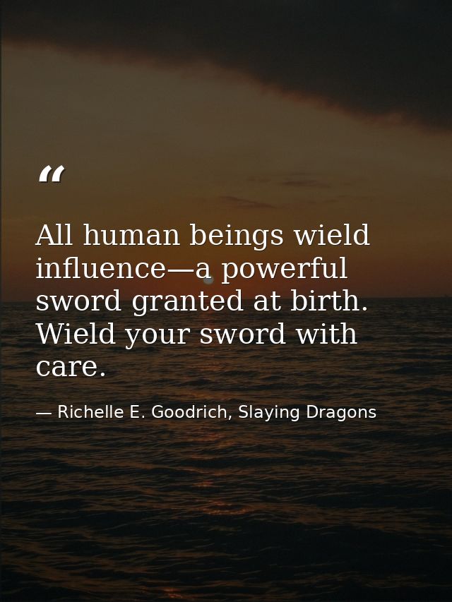 All human beings wield influence—a powerful sword granted at birth. Wield your sword with care. — Richelle E. Goodrich, Slaying Dragons