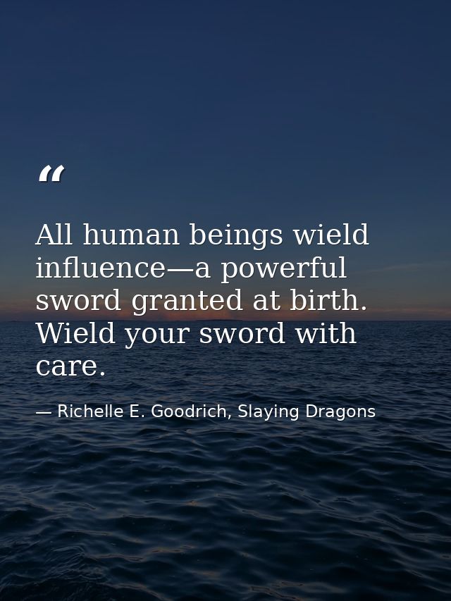 All human beings wield influence—a powerful sword granted at birth. Wield your sword with care. — Richelle E. Goodrich, Slaying Dragons