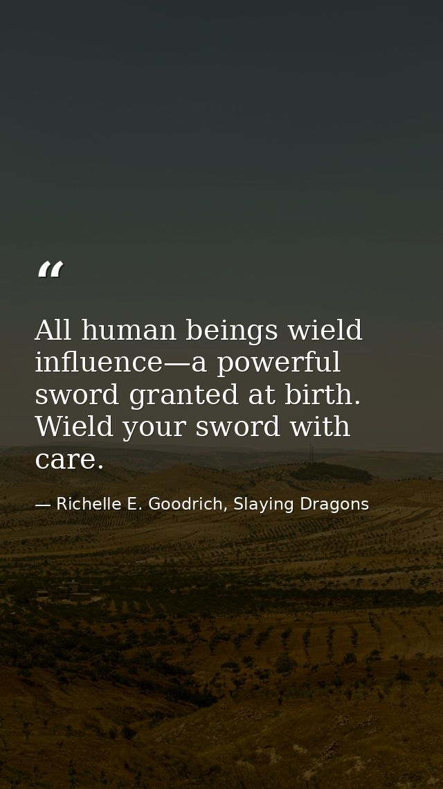 All human beings wield influence—a powerful sword granted at birth. Wield your sword with care. — Richelle E. Goodrich, Slaying Dragons