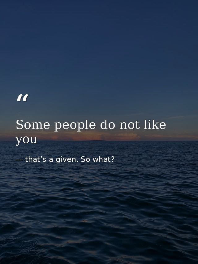 Some people do not like you — that’s a given. So what?