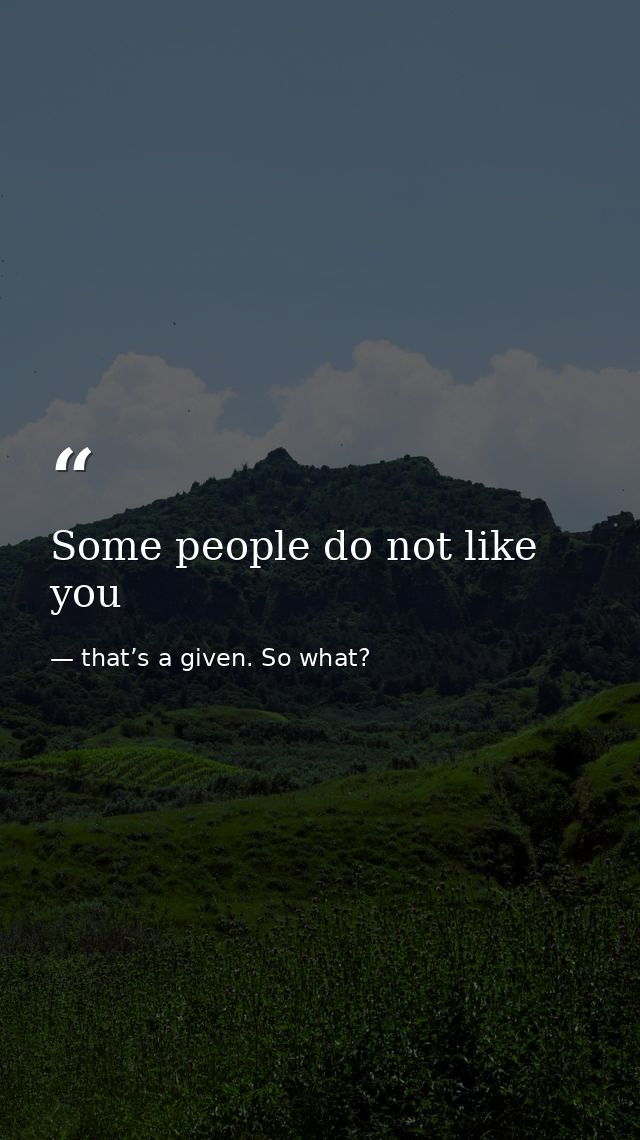 Some people do not like you — that’s a given. So what?