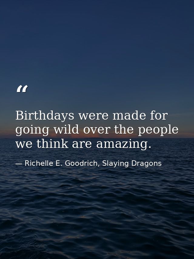 Birthdays were made for going wild over the people we think are amazing. — Richelle E. Goodrich, Slaying Dragons