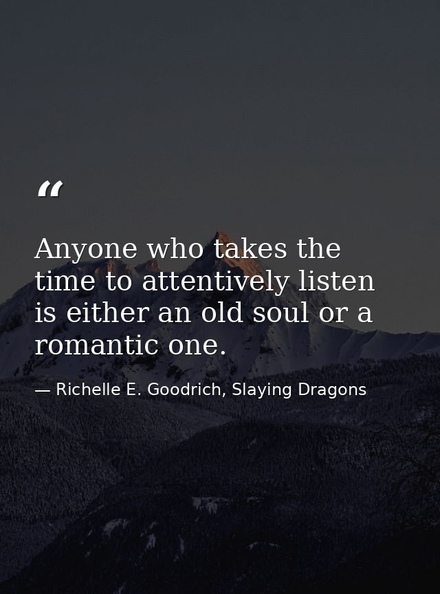 Anyone who takes the time to attentively listen is either an old soul or a romantic one. — Richelle E. Goodrich, Slaying Dragons