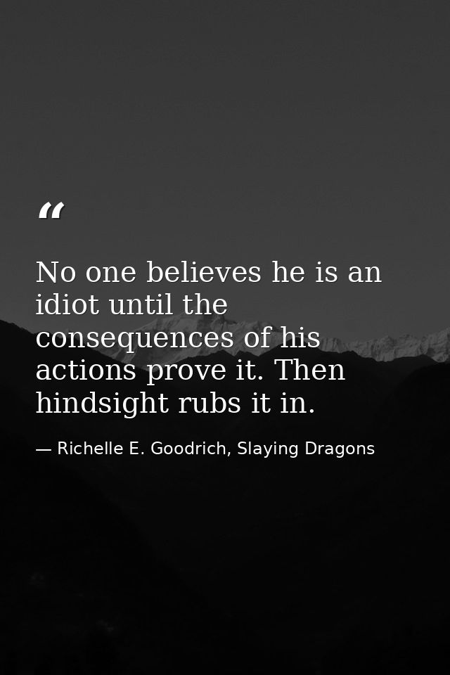 No one believes he is an idiot until the consequences of his actions prove it. Then hindsight rubs it in. — Richelle E. Goodrich, Slaying Dragons