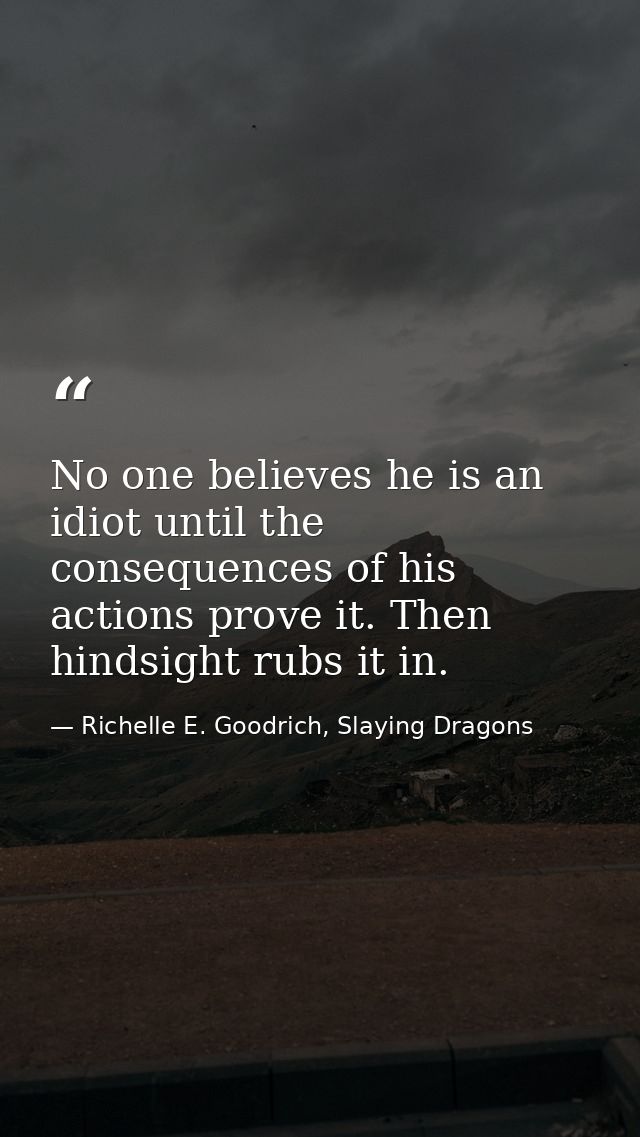 No one believes he is an idiot until the consequences of his actions prove it. Then hindsight rubs it in. — Richelle E. Goodrich, Slaying Dragons