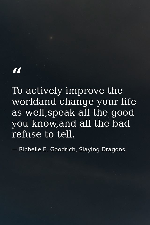 To actively improve the worldand change your life as well,speak all the good you know,and all the bad refuse to tell. — Richelle E. Goodrich, Slaying Dragons