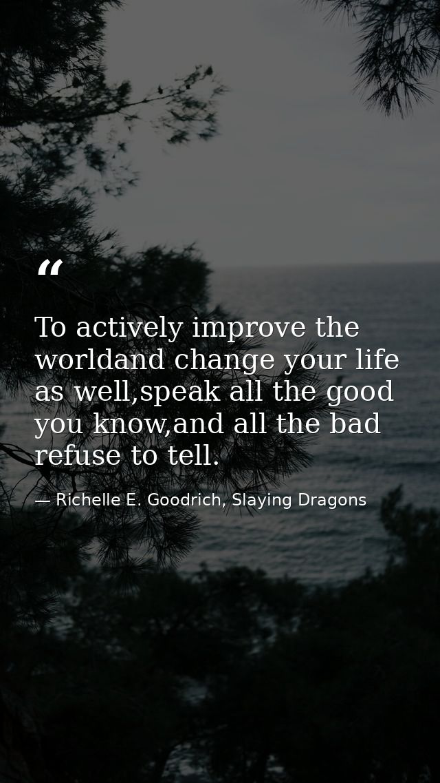 To actively improve the worldand change your life as well,speak all the good you know,and all the bad refuse to tell. — Richelle E. Goodrich, Slaying Dragons
