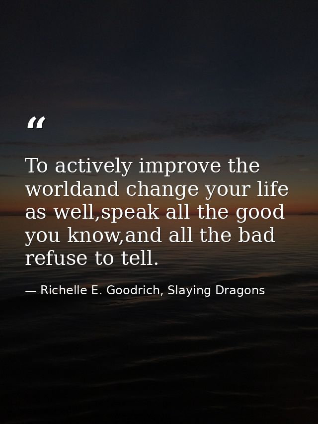 To actively improve the worldand change your life as well,speak all the good you know,and all the bad refuse to tell. — Richelle E. Goodrich, Slaying Dragons