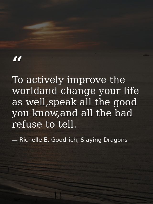 To actively improve the worldand change your life as well,speak all the good you know,and all the bad refuse to tell. — Richelle E. Goodrich, Slaying Dragons