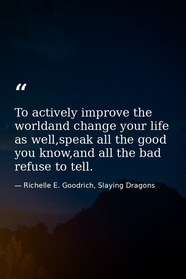 To actively improve the worldand change your life as well,speak all the good you know,and all the bad refuse to tell. — Richelle E. Goodrich, Slaying Dragons