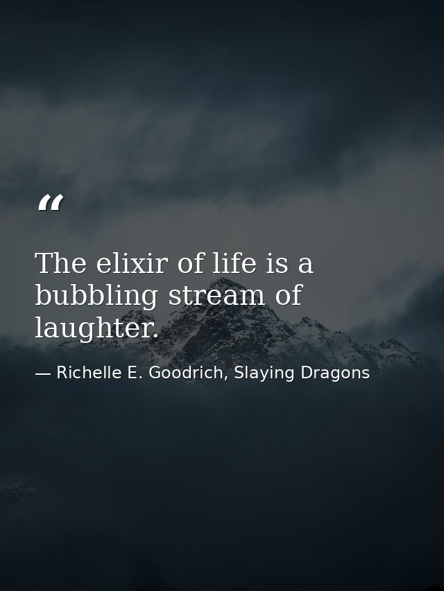 The elixir of life is a bubbling stream of laughter. — Richelle E. Goodrich, Slaying Dragons