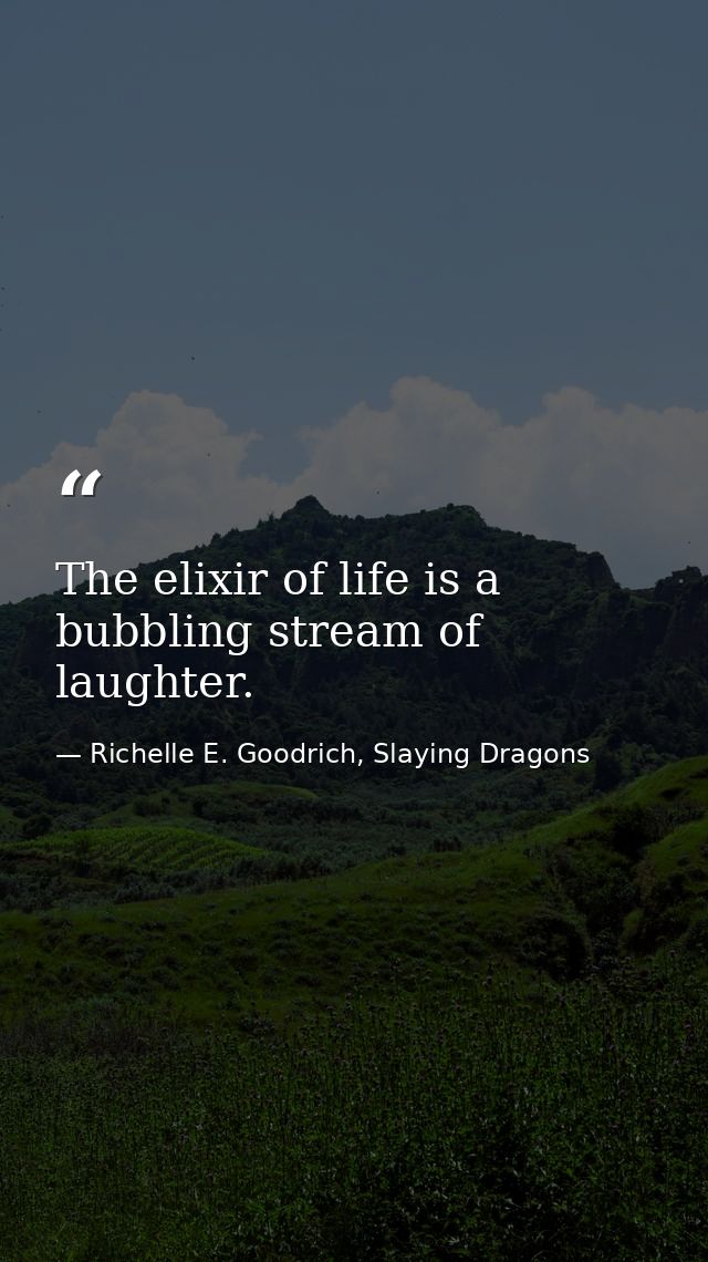 The elixir of life is a bubbling stream of laughter. — Richelle E. Goodrich, Slaying Dragons