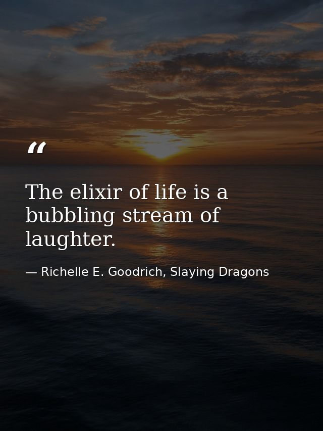 The elixir of life is a bubbling stream of laughter. — Richelle E. Goodrich, Slaying Dragons