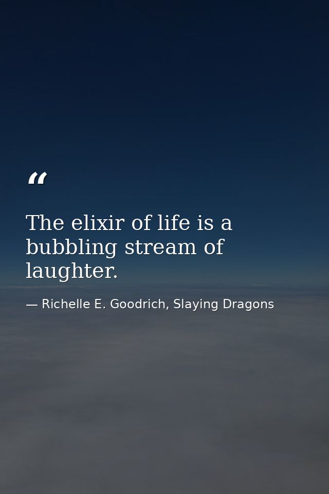 The elixir of life is a bubbling stream of laughter. — Richelle E. Goodrich, Slaying Dragons