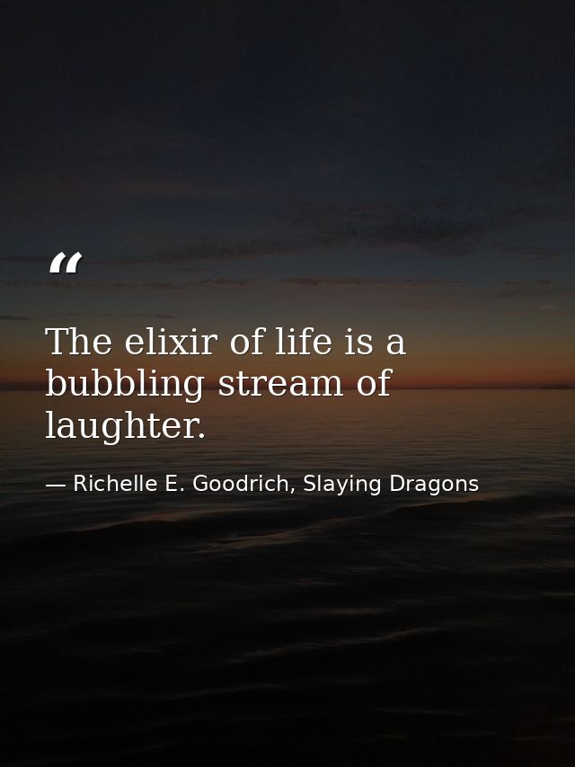 The elixir of life is a bubbling stream of laughter. — Richelle E. Goodrich, Slaying Dragons